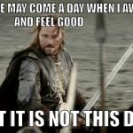 Aragorn | THERE MAY COME A DAY WHEN I AWAKE AND FEEL GOOD; BUT IT IS NOT THIS DAY! | image tagged in aragorn | made w/ Imgflip meme maker