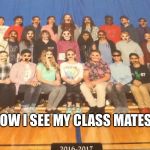 How I see my class... | HOW I SEE MY CLASS MATES... | image tagged in class picture day | made w/ Imgflip meme maker