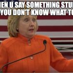 Hilary Clinton IDK | WHEN U SAY SOMETHING STUPID AND YOU DON'T KNOW WHAT TO SAY | image tagged in hilary clinton idk | made w/ Imgflip meme maker