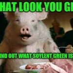 Pig Eats Ham | THAT LOOK YOU GET; WHEN YOU FIND OUT WHAT SOYLENT GREEN IS MADE FROM | image tagged in pig eats ham | made w/ Imgflip meme maker