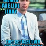 Forest gump | SOME MEMES ARE LIKE JENNY; THEY GET USED OVER AND OVER AT YET SOME PEOPLE STILL ENJOY THEM | image tagged in forest gump | made w/ Imgflip meme maker