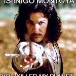 Inigo Montoya | HELLO. MY NAME IS INIGO MONTOYA; YOU KILLED MY PLANET. PREPARE TO DIE. | image tagged in inigo montoya | made w/ Imgflip meme maker
