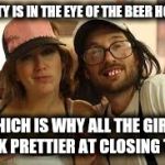 Redneck philosophy on love | BEAUTY IS IN THE EYE OF THE BEER HOLDER; WHICH IS WHY ALL THE GIRLS LOOK PRETTIER AT CLOSING TIME | image tagged in friendly redneck siblings,redneck love,beer | made w/ Imgflip meme maker