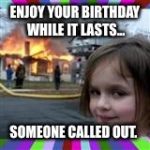 evil girl fire | ENJOY YOUR BIRTHDAY WHILE IT LASTS... SOMEONE CALLED OUT. | image tagged in evil girl fire | made w/ Imgflip meme maker