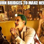 joker harley | DONT BURN BRIDGES TO MAKE NEW ONES | image tagged in joker harley,laughing men in suits,memes,suicide squad | made w/ Imgflip meme maker