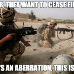 soldiers under fire | SIR, THEY WANT TO CEASE FIRE; THAT'S AN ABERRATION, THIS IS WAR | image tagged in soldiers under fire | made w/ Imgflip meme maker