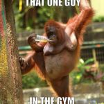 sexy orangutan | THERE'S ALWAYS THAT ONE GUY; IN THE GYM LOCKER ROOM | image tagged in sexy orangutan | made w/ Imgflip meme maker