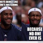 happy sad | I ALWAYS DANCE LIKE NO ONE'S WATCHING; BECAUSE NO ONE EVER IS | image tagged in happy sad | made w/ Imgflip meme maker