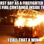 Not bad for a new guy | MY FIRST DAY AS A FIREFIGHTER AND I KEPT THE FIRE CONTAINED INSIDE THE TRUCK; I CALL THAT A WIN | image tagged in burning fire truck ironic | made w/ Imgflip meme maker