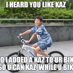 Kaz Meme | I HEARD YOU LIKE KAZ; SO I ADDED A KAZ TO UR BIKE SO U CAN KAZ  WHILE U BIKE | image tagged in kaz meme | made w/ Imgflip meme maker