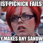 Big Red Feminist | FEMINIST PICNICK FAILS AFTER; NOBODY MAKES ANY SANDWICHES | image tagged in big red feminist | made w/ Imgflip meme maker