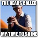 Uncle Rico | THE BEARS CALLED; MY TIME TO SHINE | image tagged in uncle rico | made w/ Imgflip meme maker