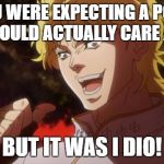 You expected, a picture of cats, But it was I dio | YOU WERE EXPECTING A POST YOU WOULD ACTUALLY CARE ABOUT; BUT IT WAS I DIO! | image tagged in you expected a picture of cats but it was i dio | made w/ Imgflip meme maker