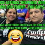 THOSE LATINAS/HISPANIC WOMEN VOTING FOR TRUMP...YOU GUYS TOO, WEAR YOUR TRUMP SHIRTS ALL THE TIME SO I CAN CALL YOU BY YOUR NAME- MISS HOUSEKEEPER | image tagged in dumptrump,nevertrump,latinos,hispanics,drumpf,donald trump | made w/ Imgflip meme maker