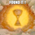 Holy Grail | FOUND IT ! | image tagged in holy grail | made w/ Imgflip meme maker