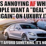 luxury | AF; IT'S ANNOYING AF WHEN PEOPLE WANT A "DEAL" OR "BARGAIN" ON LUXURY ITEMS; IF YOU CAN'T AFFORD SOMETHING, IT'S NOT FOR YOU | image tagged in luxury,deal,bargain,beggar,chooser,luxurious | made w/ Imgflip meme maker