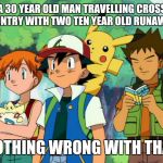 Scumbag Pokemon Trainers | A 30 YEAR OLD MAN TRAVELLING CROSS COUNTRY WITH TWO TEN YEAR OLD RUNAWAYS; NOTHING WRONG WITH THAT | image tagged in scumbag pokemon trainers | made w/ Imgflip meme maker