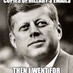 John F Kennedy | I WAS GOING TO RELEASE COPIES OF HILLARY'S EMAILS; THEN I WENT FOR A DRIVE IN DALLAS | image tagged in john f kennedy | made w/ Imgflip meme maker