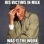 Columbo | IF HE DROWNED HIS VICTIMS IN MILK; WAS IT THE WORK OF A CEREAL KILLER | image tagged in columbo | made w/ Imgflip meme maker