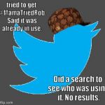 Scumbag Twitter (Resubmission) | tried to get @MamaTriedRob. Said it was already in use. Did a search to see who was using it. No results. | image tagged in scumbag twitter | made w/ Imgflip meme maker