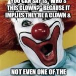 surprise clown | MOST CUTTING THING YOU CAN SAY IS "WHO'S THIS CLOWN?" BECAUSE IT IMPLIES THEY'RE A CLOWN &; NOT EVEN ONE OF THE BETTER-KNOWN CLOWNS | image tagged in surprise clown | made w/ Imgflip meme maker