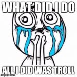 Crying Troll Face | WHAT DID I DO; ALL I DID WAS TROLL | image tagged in crying troll face | made w/ Imgflip meme maker