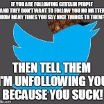 I Have a twitter page so do what i do | IF YOU ARE FOLLOWING CERTAIN PEOPLE AND THEY DON'T WANT TO FOLLOW YOU NO MATTER HOW MANY TIMES YOU SAY NICE THINGS TO THEM? THEN TELL THEM I'M UNFOLLOWING YOU BECAUSE YOU SUCK! | image tagged in scumbag twitter | made w/ Imgflip meme maker