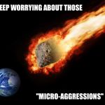 Jackass Giant Asteroid | KEEP WORRYING ABOUT THOSE; "MICRO-AGGRESSIONS" | image tagged in jackass giant asteroid | made w/ Imgflip meme maker