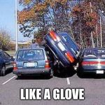 Parallel Parking | LIKE A GLOVE | image tagged in parallel parking | made w/ Imgflip meme maker
