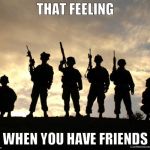 Friendship is the best thing in your life. | THAT FEELING; WHEN YOU HAVE FRIENDS | image tagged in army,no friends,best friends,friends,memes,so true memes | made w/ Imgflip meme maker