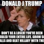 Judge Judy Loser | DONALD J TRUMP; DON'T BE A LOSER! YOU'VE BEEN CODDLED YOUR ENTIRE LIFE. GROW SOME BALLS AND BEAT HILLARY WITH THEM. | image tagged in judge judy loser | made w/ Imgflip meme maker
