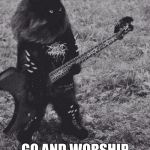 Black Metal Cat | BLACK METAL SAYS; GO AND WORSHIP SATAN MY CHILD | image tagged in black metal cat | made w/ Imgflip meme maker