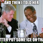 clinton cosby | AND THEN I TOLD HER; BETTER PUT SOME ICE ON THAT. | image tagged in clinton cosby | made w/ Imgflip meme maker