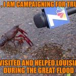 Crawfish Interview | YES , I AM CAMPAIGNING FOR TRUMP; HE VISITED AND HELPED LOUISIANA DURING THE GREAT FLOOD | image tagged in crawfish interview | made w/ Imgflip meme maker