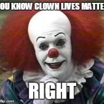 clown | YOU KNOW CLOWN LIVES MATTER; RIGHT | image tagged in clown | made w/ Imgflip meme maker