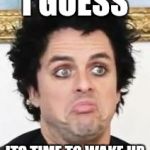 Billie Joe | I GUESS; ITS TIME TO WAKE UP | image tagged in billie joe | made w/ Imgflip meme maker