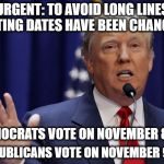 Donald Trump | URGENT: TO AVOID LONG LINES VOTING DATES HAVE BEEN CHANGED. DEMOCRATS VOTE ON NOVEMBER 8TH; REPUBLICANS VOTE ON NOVEMBER 9TH | image tagged in donald trump | made w/ Imgflip meme maker