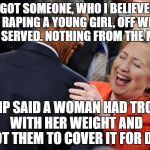 Hillary Laughing  | I GOT SOMEONE, WHO I BELIEVED OF RAPING A YOUNG GIRL, OFF WITH TIME SERVED. NOTHING FROM THE MEDIA; TRUMP SAID A WOMAN HAD TROUBLE WITH HER WEIGHT AND I GOT THEM TO COVER IT FOR DAYS | image tagged in hillary laughing | made w/ Imgflip meme maker