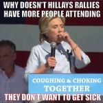 Hillary Coughing and Choking | WHY DOESN'T HILLAYS RALLIES HAVE MORE PEOPLE ATTENDING; THEY DON'T WANT TO GET SICK | image tagged in hillary coughing and choking | made w/ Imgflip meme maker