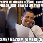 obama phone | I LOCK PEOPLE UP FOR ANY REASON .  I MAKE $ FOR EVERY PERSON I KILL . I HAVE A LIFE TIME PENSION. STATISM// NAZISM /AMERICA 2016 | image tagged in obama phone | made w/ Imgflip meme maker