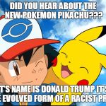 #Sitcalm | DID YOU HEAR ABOUT THE NEW POKEMON PIKACHU??? IT'S NAME IS DONALD TRUMP IT'S THE EVOLVED FORM OF A RACIST PRICK | image tagged in pokemon go,pokemon,pikachu,memes,funny memes | made w/ Imgflip meme maker