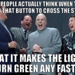 dr evil laugh | AND PEOPLE ACTUALLY THINK WHEN THEY PUSH THAT BUTTON TO CROSS THE STREET; THAT IT MAKES THE LIGHT TURN GREEN ANY FASTER | image tagged in dr evil laugh | made w/ Imgflip meme maker