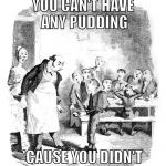 Some more? | YOU CAN'T HAVE ANY PUDDING; 'CAUSE YOU DIDN'T EAT YOUR MEAT! | image tagged in some more | made w/ Imgflip meme maker