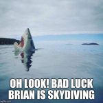 shark_head_out_of_water | OH LOOK! BAD LUCK BRIAN IS SKYDIVING | image tagged in shark_head_out_of_water | made w/ Imgflip meme maker