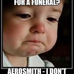 crying baby long | NEED A SAD SONG FOR A FUNERAL? AEROSMITH - I DON'T WANT TO MISS A THING | image tagged in crying baby long | made w/ Imgflip meme maker