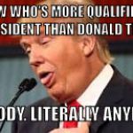 Trump | KNOW WHO'S MORE QUALIFIED TO BE PRESIDENT THAN DONALD TRUMP? ANYBODY. LITERALLY ANYBODY. | image tagged in trump | made w/ Imgflip meme maker