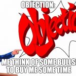 OBJECTION! | OBJECTION:; LET ME THINK OF SOME BULLSH*T TO BUY ME SOME TIME | image tagged in objection | made w/ Imgflip meme maker