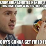 Discussing Possible Incest While Enjoying a Whopper | ROB KARDASHIAN ADMITTED IN AN INTERVIEW THAT HIS SISTER KIM WAS HIS FIRST CRUSH; SOMEBODY'S GONNA GET FIRED FOR THIS | image tagged in burger king guy somebody's gonna get fired for this | made w/ Imgflip meme maker