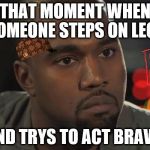 Kanye West is a Douchebag | THAT MOMENT WHEN SOMEONE STEPS ON LEGO; AND TRYS TO ACT BRAVE | image tagged in kanye west is a douchebag,scumbag | made w/ Imgflip meme maker