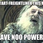 You have no power here | TRIES TO START FREIGHTLINER
THIS MORNING..... YOU HAAVE NOO POWER HEERE! | image tagged in you have no power here | made w/ Imgflip meme maker